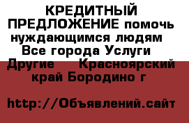 КРЕДИТНЫЙ ПРЕДЛОЖЕНИЕ помочь нуждающимся людям - Все города Услуги » Другие   . Красноярский край,Бородино г.